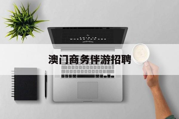 澳门商务伴游招聘(北京哪里招聘商务伴游)